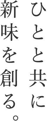 ひとと共に新味を創る。